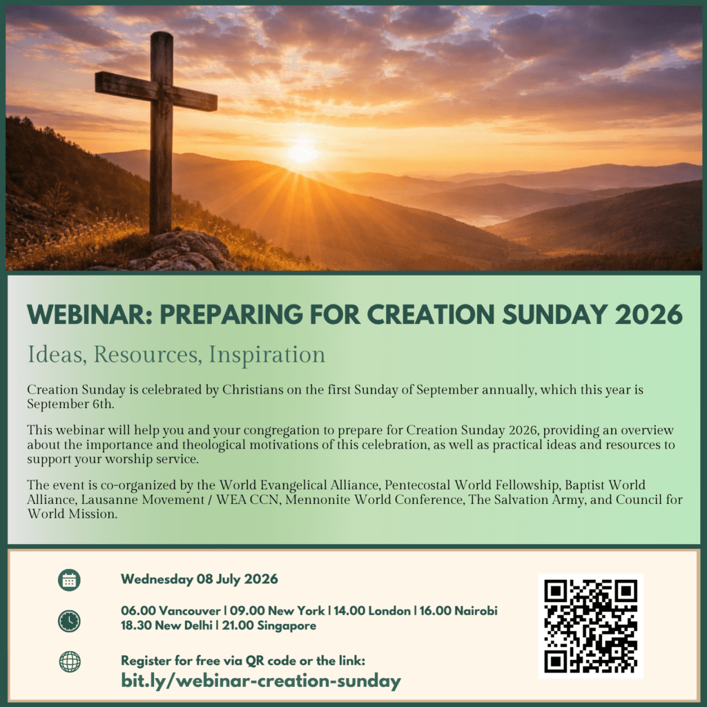 Webinar: Preparing for Creation Sunday 2026 Ideas, resources, inspiration Creation Sunday is celebrated by Christians on the first Sunday of September annually, which this year is 6 September. This webinar will help you and your congregation to prepare for Creation Sunday 2026, providing an overview about the importance and theological motivations of this celebration, and practical ideas and resources to support your worship service. The event is co-organized by the World Evangelical Alliance, Pentecostal World Fellowship, Baptist World Alliance, Lausanne Movement / WEA CCN, Mennonite World Conference, The Salvation Army, and Council for World Mission. Tuesday 08 July 2026 06.00 Vancouver | 09.00 New York | 14.00 London | 16.00 Nairobi | 18.30 New Delhi | 21.00 Singapore Register for free via QR code or the link: bit.ly/webinar-creation-sunday